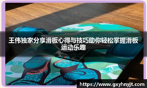 王伟独家分享滑板心得与技巧助你轻松掌握滑板运动乐趣